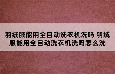 羽绒服能用全自动洗衣机洗吗 羽绒服能用全自动洗衣机洗吗怎么洗